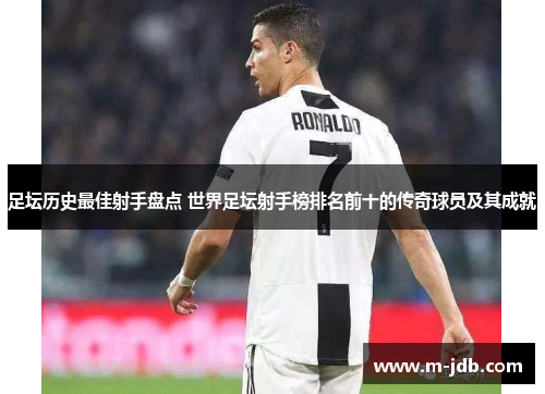 足坛历史最佳射手盘点 世界足坛射手榜排名前十的传奇球员及其成就