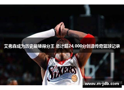 艾弗森成为历史最矮得分王 总计超24,000分创造传奇篮球记录
