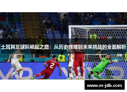 土耳其足球队崛起之路：从历史辉煌到未来挑战的全面解析