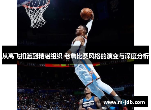 从高飞扣篮到精湛组织 老詹比赛风格的演变与深度分析