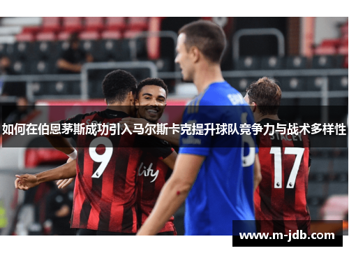 如何在伯恩茅斯成功引入马尔斯卡克提升球队竞争力与战术多样性