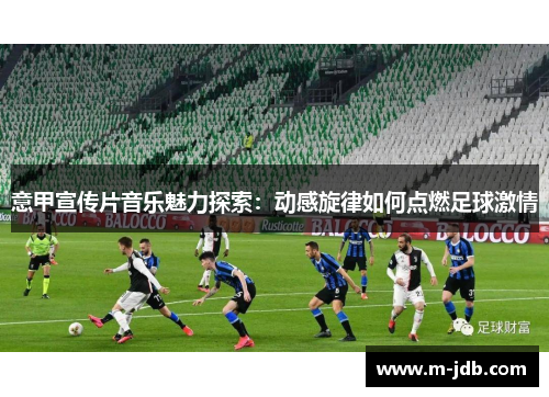 意甲宣传片音乐魅力探索：动感旋律如何点燃足球激情