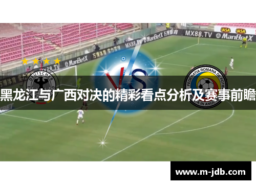 黑龙江与广西对决的精彩看点分析及赛事前瞻 黑龙江与广西对决的精彩看点分析及赛事前瞻