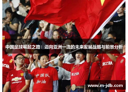 中国足球崛起之路:迈向亚洲一流的未来发展战略与前景分析 中国足球崛起之路:迈向亚洲一流的未来发展战略与前景分析