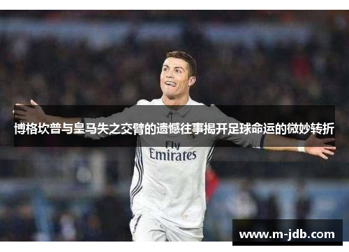 博格坎普与皇马失之交臂的遗憾往事揭开足球命运的微妙转折