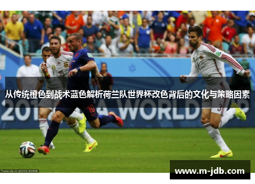 从传统橙色到战术蓝色解析荷兰队世界杯改色背后的文化与策略因素 从传统橙色到战术蓝色解析荷兰队世界杯改色背后的文化与策略因素