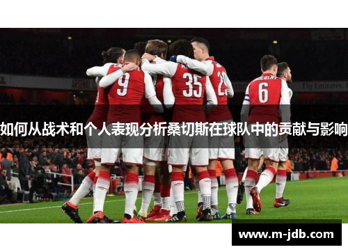 如何从战术和个人表现分析桑切斯在球队中的贡献与影响 如何从战术和个人表现分析桑切斯在球队中的贡献与影响