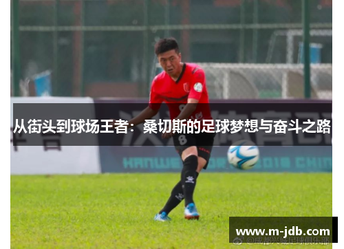 从街头到球场王者:桑切斯的足球梦想与奋斗之路 从街头到球场王者:桑切斯的足球梦想与奋斗之路