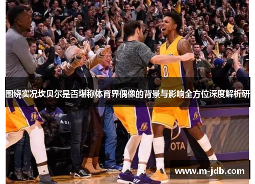 围绕实况坎贝尔是否堪称体育界偶像的背景与影响全方位深度解析研 围绕实况坎贝尔是否堪称体育界偶像的背景与影响全方位深度解析研