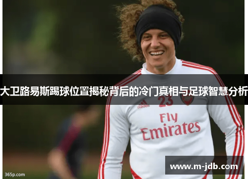 大卫路易斯踢球位置揭秘背后的冷门真相与足球智慧分析