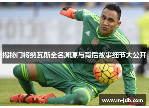 揭秘门将纳瓦斯全名渊源与背后故事细节大公开