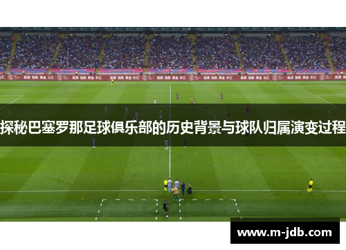 探秘巴塞罗那足球俱乐部的历史背景与球队归属演变过程