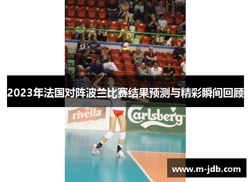 2023年法国对阵波兰比赛结果预测与精彩瞬间回顾