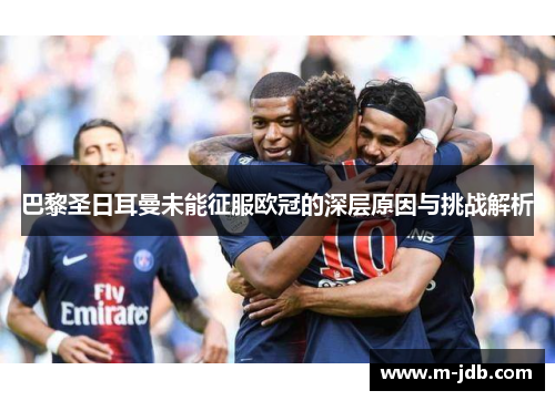 巴黎圣日耳曼未能征服欧冠的深层原因与挑战解析 巴黎圣日耳曼未能征服欧冠的深层原因与挑战解析