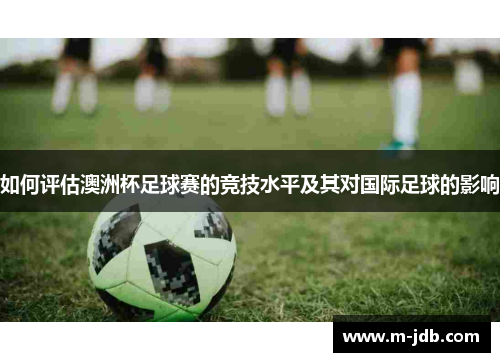 如何评估澳洲杯足球赛的竞技水平及其对国际足球的影响 如何评估澳洲杯足球赛的竞技水平及其对国际足球的影响